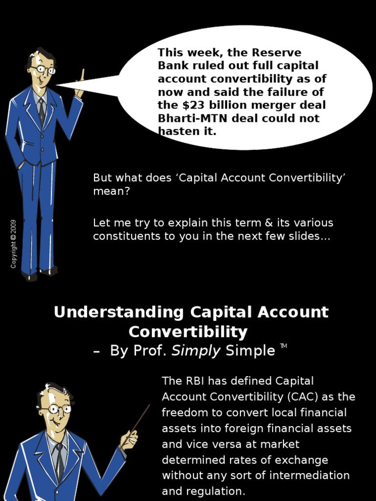 capital account convertibility in india However, fuller convertibility has been in force since 1993-94 with respect to the current account, currency on account of the capital account is only partially allowed in the country in order to study the feasibility of the cac, the reserve bank of india (rbi) set up the committee on capital account convertibility with s s tarapore as its head in. capital account convertibility in india However, fuller convertibility has been in force since 1993-94 with respect to the current account, currency on account of the capital account is only partially allowed in the country in order to study the feasibility of the cac, the reserve bank of india (rbi) set up the committee on capital account convertibility with s s tarapore as its head in.